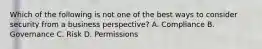 Which of the following is not one of the best ways to consider security from a business perspective? A. Compliance B. Governance C. Risk D. Permissions