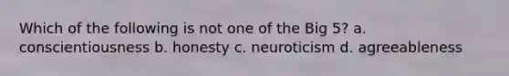 Which of the following is not one of the Big 5? a. conscientiousness b. honesty c. neuroticism d. agreeableness