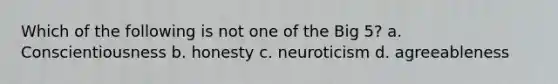 Which of the following is not one of the Big 5? a. Conscientiousness b. honesty c. neuroticism d. agreeableness