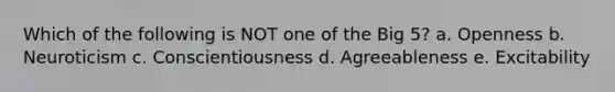 Which of the following is NOT one of the Big 5? a. Openness b. Neuroticism c. Conscientiousness d. Agreeableness e. Excitability