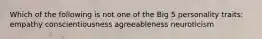 Which of the following is not one of the Big 5 personality traits: empathy conscientiousness agreeableness neuroticism