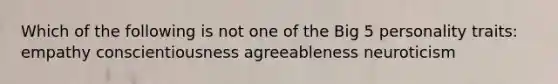 Which of the following is not one of the Big 5 personality traits: empathy conscientiousness agreeableness neuroticism