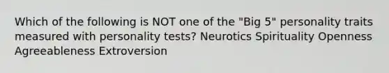 Which of the following is NOT one of the "Big 5" personality traits measured with personality tests? Neurotics Spirituality Openness Agreeableness Extroversion