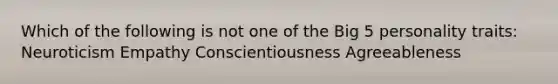 Which of the following is not one of the Big 5 personality traits: Neuroticism Empathy Conscientiousness Agreeableness