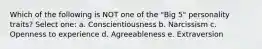 Which of the following is NOT one of the "Big 5" personality traits? Select one: a. Conscientiousness b. Narcissism c. Openness to experience d. Agreeableness e. Extraversion