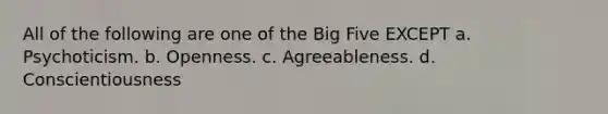 All of the following are one of the Big Five EXCEPT a. Psychoticism. b. Openness. c. Agreeableness. d. Conscientiousness