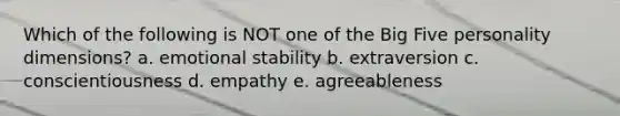 Which of the following is NOT one of the Big Five personality dimensions? a. emotional stability b. extraversion c. conscientiousness d. empathy e. agreeableness