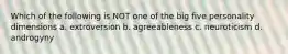 Which of the following is NOT one of the big five personality dimensions a. extroversion b. agreeableness c. neuroticism d. androgyny