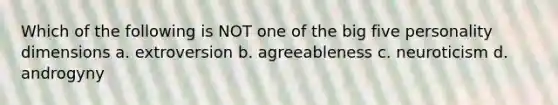 Which of the following is NOT one of the big five personality dimensions a. extroversion b. agreeableness c. neuroticism d. androgyny