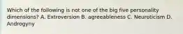 Which of the following is not one of the big five personality dimensions? A. Extroversion B. agreeableness C. Neuroticism D. Androgyny