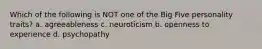 Which of the following is NOT one of the Big Five personality traits? a. agreeableness c. neuroticism b. openness to experience d. psychopathy