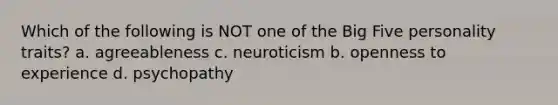 Which of the following is NOT one of the Big Five personality traits? a. agreeableness c. neuroticism b. openness to experience d. psychopathy