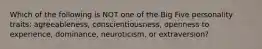 Which of the following is NOT one of the Big Five personality traits: agreeableness, conscientiousness, openness to experience, dominance, neuroticism, or extraversion?