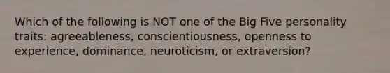 Which of the following is NOT one of the Big Five personality traits: agreeableness, conscientiousness, openness to experience, dominance, neuroticism, or extraversion?