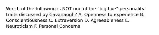 Which of the following is NOT one of the "big five" personality traits discussed by Cavanaugh? A. Openness to experience B. Conscientiousness C. Extraversion D. Agreeableness E. Neuroticism F. Personal Concerns