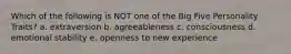 Which of the following is NOT one of the Big Five Personality Traits? a. extraversion b. agreeableness c. consciousness d. emotional stability e. openness to new experience