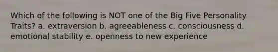 Which of the following is NOT one of the Big Five Personality Traits? a. extraversion b. agreeableness c. consciousness d. emotional stability e. openness to new experience