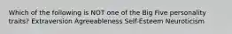 Which of the following is NOT one of the Big Five personality traits? Extraversion Agreeableness Self-Esteem Neuroticism