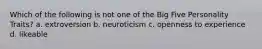 Which of the following is not one of the Big Five Personality Traits? a. extroversion b. neuroticism c. openness to experience d. likeable