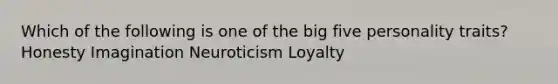 Which of the following is one of the big five personality traits? Honesty Imagination Neuroticism Loyalty