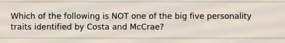 Which of the following is NOT one of the big five personality traits identified by Costa and McCrae?