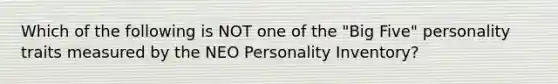 Which of the following is NOT one of the "Big Five" personality traits measured by the NEO Personality Inventory?