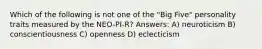 Which of the following is not one of the "Big Five" personality traits measured by the NEO-PI-R? Answers: A) neuroticism B) conscientiousness C) openness D) eclecticism