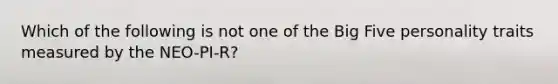 Which of the following is not one of the Big Five personality traits measured by the NEO-PI-R?