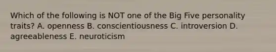 Which of the following is NOT one of the Big Five personality traits? A. openness B. conscientiousness C. introversion D. agreeableness E. neuroticism