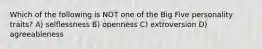 Which of the following is NOT one of the Big Five personality traits? A) selflessness B) openness C) extroversion D) agreeableness