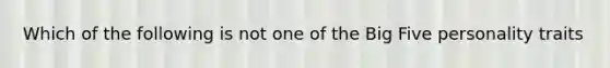 Which of the following is not one of the Big Five personality traits