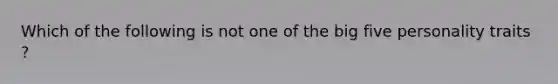 Which of the following is not one of the big five personality traits ?
