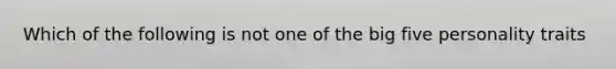 Which of the following is not one of the big five personality traits