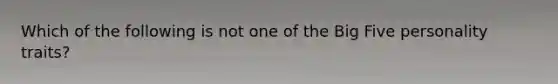 Which of the following is not one of the Big Five personality traits?