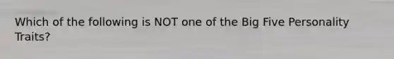 Which of the following is NOT one of the Big Five Personality Traits?
