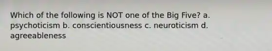 Which of the following is NOT one of the Big Five? a. psychoticism b. conscientiousness c. neuroticism d. agreeableness