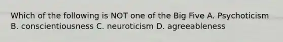 Which of the following is NOT one of the Big Five A. Psychoticism B. conscientiousness C. neuroticism D. agreeableness