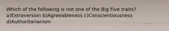 Which of the following is not one of the Big Five traits? a)Extraversion b)Agreeableness c)Conscientiousness d)Authoritarianism