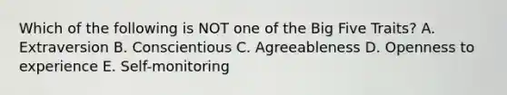 Which of the following is NOT one of the Big Five Traits? A. Extraversion B. Conscientious C. Agreeableness D. Openness to experience E. Self-monitoring
