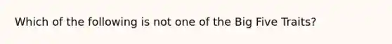 Which of the following is not one of the Big Five Traits?