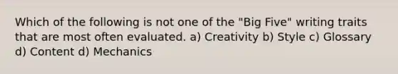 Which of the following is not one of the "Big Five" writing traits that are most often evaluated. a) Creativity b) Style c) Glossary d) Content d) Mechanics