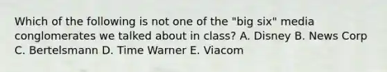 Which of the following is not one of the "big six" media conglomerates we talked about in class? A. Disney B. News Corp C. Bertelsmann D. Time Warner E. Viacom