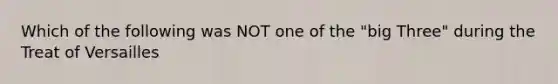 Which of the following was NOT one of the "big Three" during the Treat of Versailles