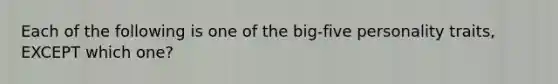 Each of the following is one of the big-five personality traits, EXCEPT which one?