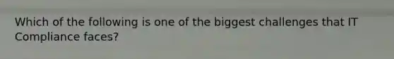 Which of the following is one of the biggest challenges that IT Compliance faces?