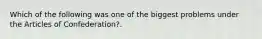 Which of the following was one of the biggest problems under the Articles of Confederation?.