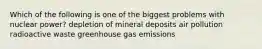 Which of the following is one of the biggest problems with nuclear power? depletion of mineral deposits air pollution radioactive waste greenhouse gas emissions