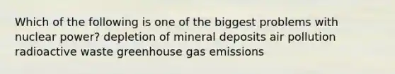 Which of the following is one of the biggest problems with nuclear power? depletion of mineral deposits air pollution radioactive waste greenhouse gas emissions