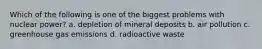 Which of the following is one of the biggest problems with nuclear power? a. depletion of mineral deposits b. air pollution c. greenhouse gas emissions d. radioactive waste