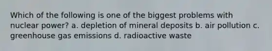 Which of the following is one of the biggest problems with nuclear power? a. depletion of mineral deposits b. air pollution c. greenhouse gas emissions d. radioactive waste